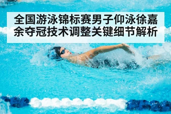 全国游泳锦标赛男子仰泳徐嘉余夺冠技术调整关键细节解析